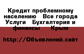 Кредит проблемному населению - Все города Услуги » Бухгалтерия и финансы   . Крым